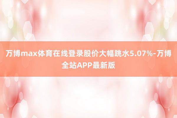 万博max体育在线登录股价大幅跳水5.07%-万博全站APP最新版