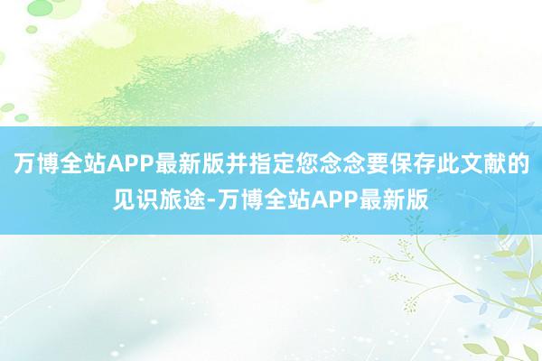 万博全站APP最新版并指定您念念要保存此文献的见识旅途-万博全站APP最新版
