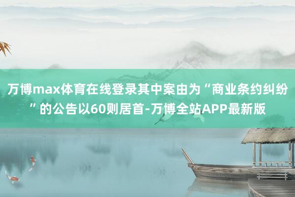 万博max体育在线登录其中案由为“商业条约纠纷”的公告以60则居首-万博全站APP最新版