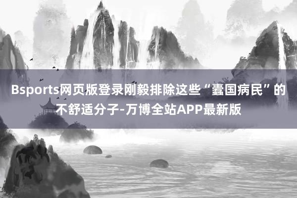 Bsports网页版登录刚毅排除这些“蠹国病民”的不舒适分子-万博全站APP最新版
