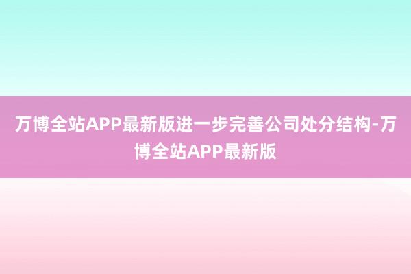 万博全站APP最新版进一步完善公司处分结构-万博全站APP最新版