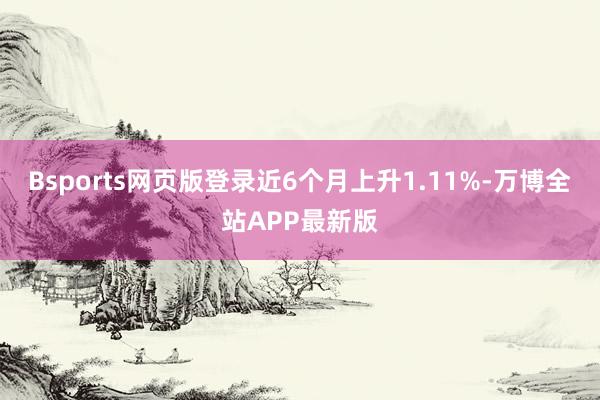 Bsports网页版登录近6个月上升1.11%-万博全站APP最新版