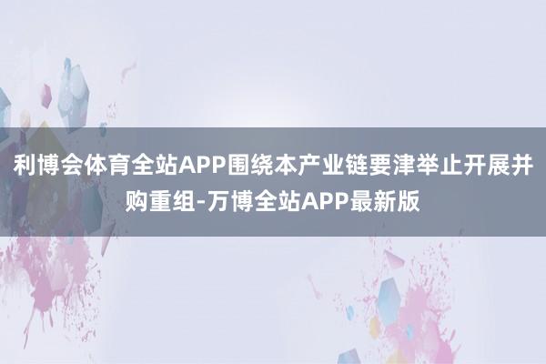 利博会体育全站APP围绕本产业链要津举止开展并购重组-万博全站APP最新版