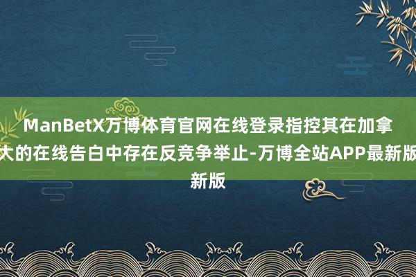 ManBetX万博体育官网在线登录指控其在加拿大的在线告白中存在反竞争举止-万博全站APP最新版