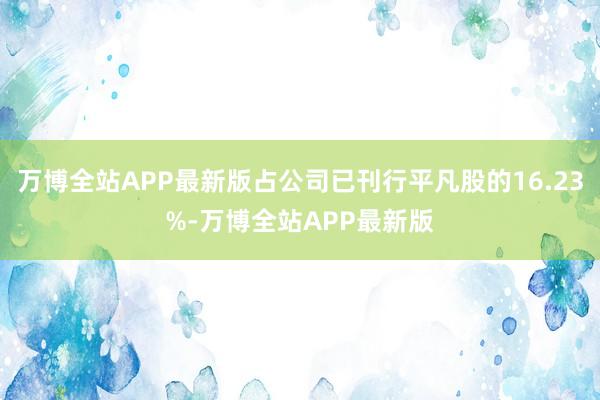 万博全站APP最新版占公司已刊行平凡股的16.23%-万博全站APP最新版