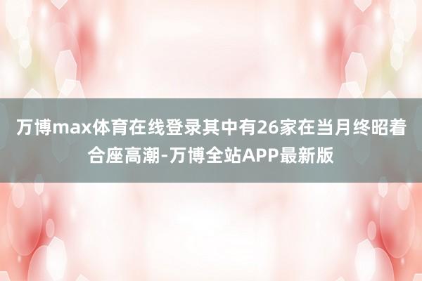 万博max体育在线登录其中有26家在当月终昭着合座高潮-万博全站APP最新版