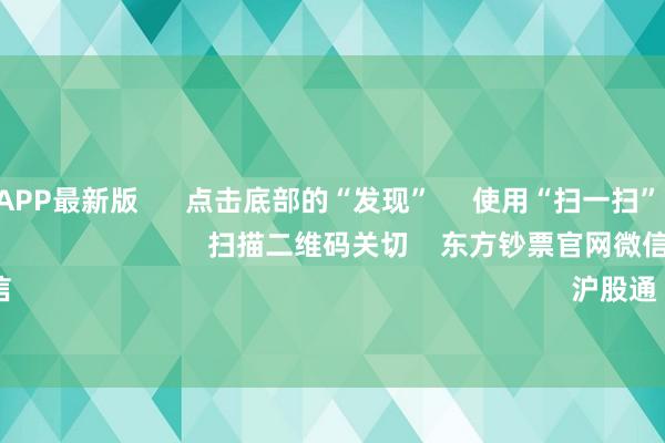 万博全站APP最新版 点击底部的“发现” 使用“扫一扫” 即可将网页共享至一又友圈 扫描二维码关切 东方钞票官网微信 沪股通 深股通