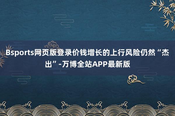 Bsports网页版登录价钱增长的上行风险仍然“杰出”-万博全站APP最新版