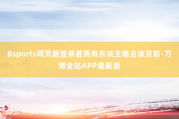 Bsports网页版登录甚而有东谈主临去埃及前-万博全站APP最新版