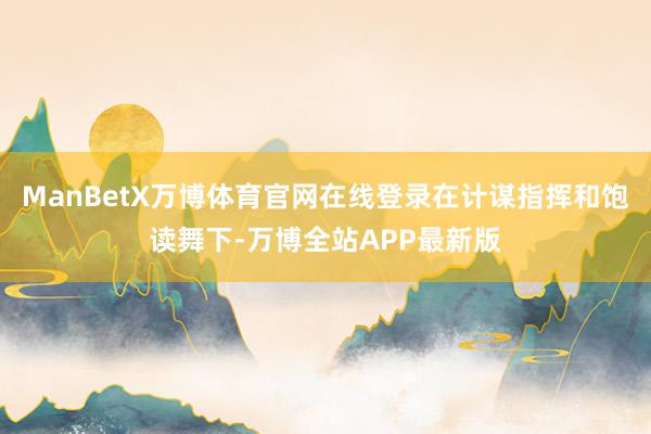 ManBetX万博体育官网在线登录在计谋指挥和饱读舞下-万博全站APP最新版