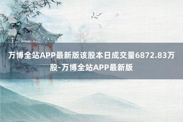 万博全站APP最新版该股本日成交量6872.83万股-万博全站APP最新版