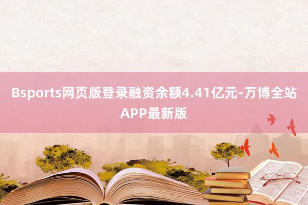 Bsports网页版登录融资余额4.41亿元-万博全站APP最新版