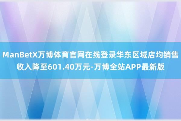 ManBetX万博体育官网在线登录华东区域店均销售收入降至601.40万元-万博全站APP最新版