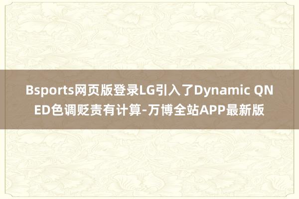Bsports网页版登录LG引入了Dynamic QNED色调贬责有计算-万博全站APP最新版