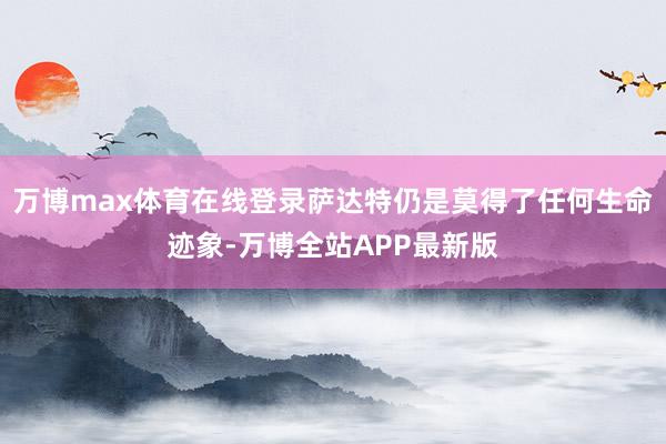 万博max体育在线登录萨达特仍是莫得了任何生命迹象-万博全站APP最新版