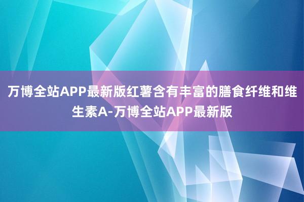 万博全站APP最新版红薯含有丰富的膳食纤维和维生素A-万博全站APP最新版