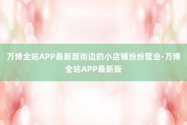 万博全站APP最新版街边的小店铺纷纷营业-万博全站APP最新版