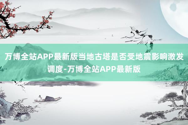 万博全站APP最新版当地古塔是否受地震影响激发调度-万博全站APP最新版
