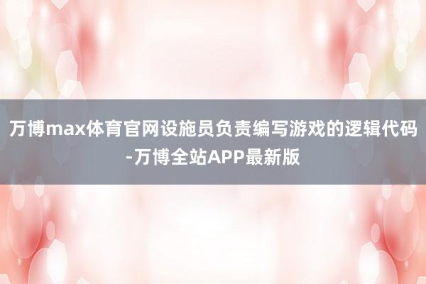 万博max体育官网设施员负责编写游戏的逻辑代码-万博全站APP最新版