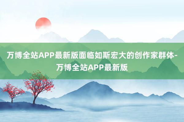 万博全站APP最新版面临如斯宏大的创作家群体-万博全站APP最新版