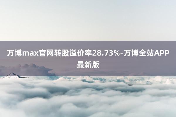 万博max官网转股溢价率28.73%-万博全站APP最新版