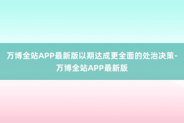 万博全站APP最新版以期达成更全面的处治决策-万博全站APP最新版