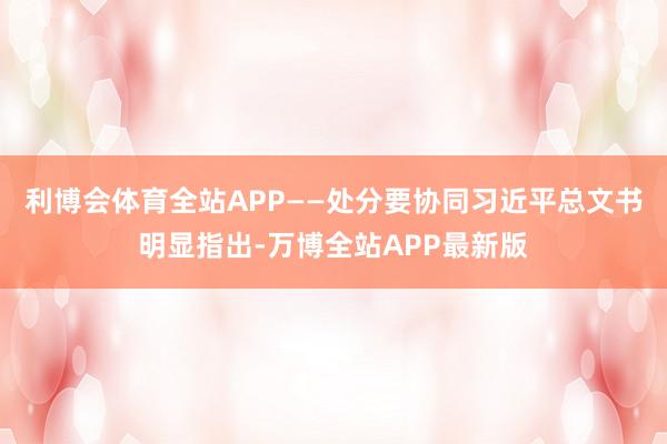 利博会体育全站APP——处分要协同习近平总文书明显指出-万博全站APP最新版