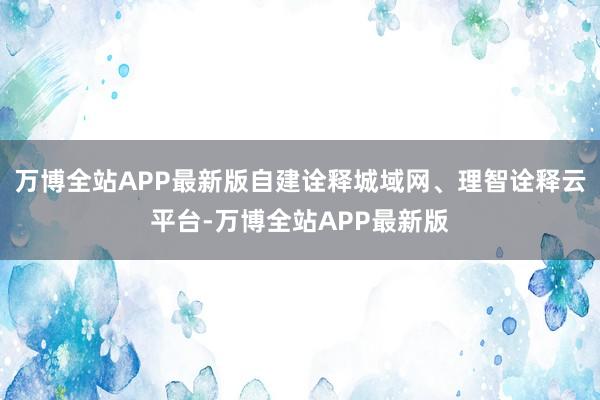 万博全站APP最新版自建诠释城域网、理智诠释云平台-万博全站APP最新版