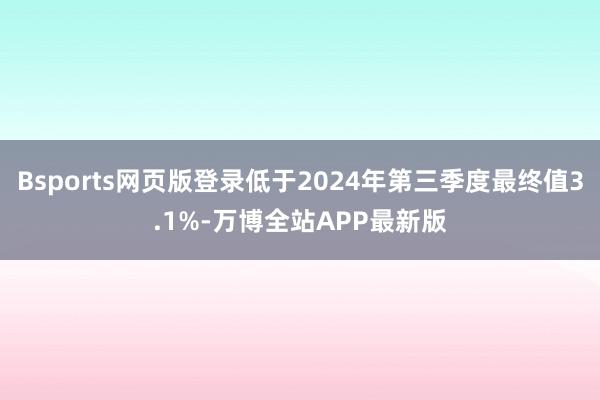 Bsports网页版登录低于2024年第三季度最终值3.1%-万博全站APP最新版