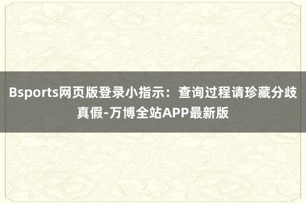 Bsports网页版登录小指示：查询过程请珍藏分歧真假-万博全站APP最新版