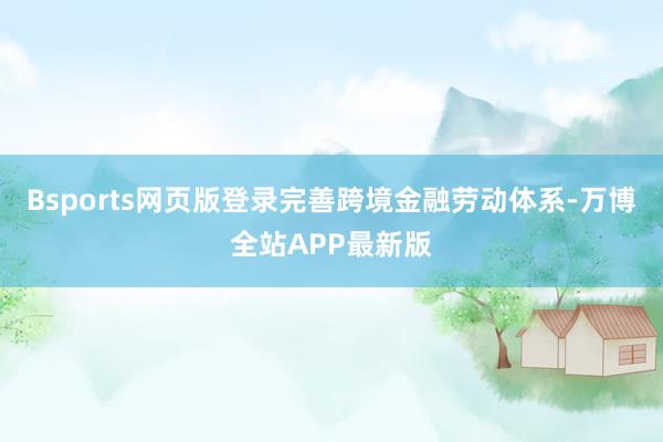 Bsports网页版登录完善跨境金融劳动体系-万博全站APP最新版