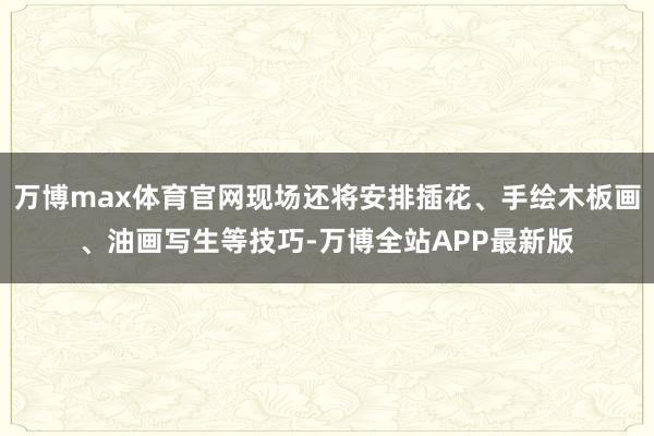万博max体育官网现场还将安排插花、手绘木板画、油画写生等技巧-万博全站APP最新版