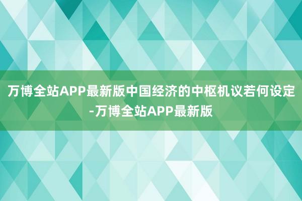 万博全站APP最新版中国经济的中枢机议若何设定-万博全站APP最新版