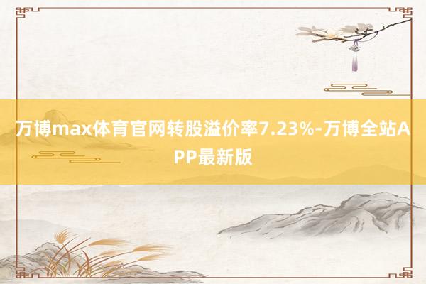 万博max体育官网转股溢价率7.23%-万博全站APP最新版