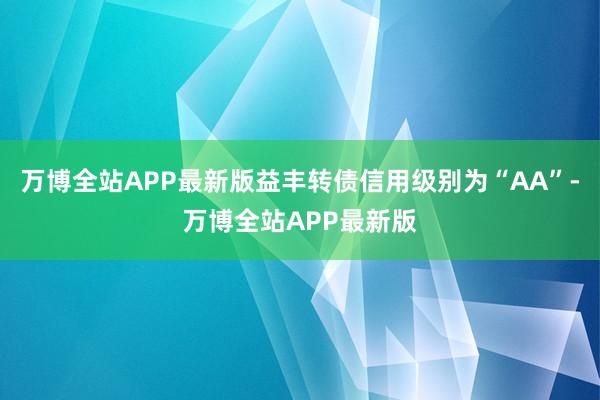 万博全站APP最新版益丰转债信用级别为“AA”-万博全站APP最新版