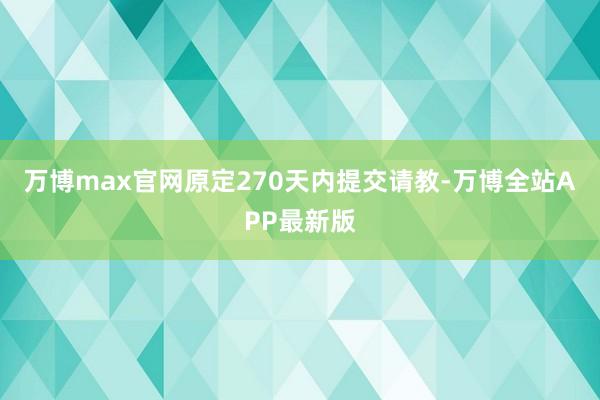 万博max官网原定270天内提交请教-万博全站APP最新版