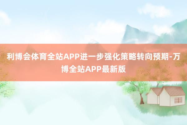 利博会体育全站APP进一步强化策略转向预期-万博全站APP最新版