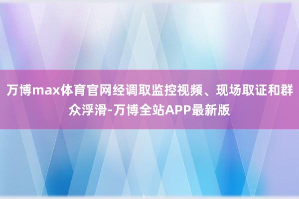 万博max体育官网经调取监控视频、现场取证和群众浮滑-万博全站APP最新版