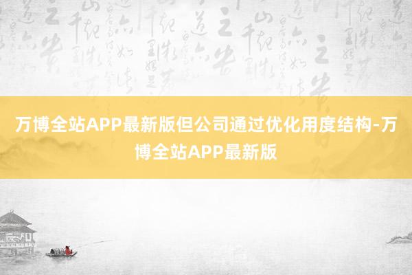 万博全站APP最新版但公司通过优化用度结构-万博全站APP最新版