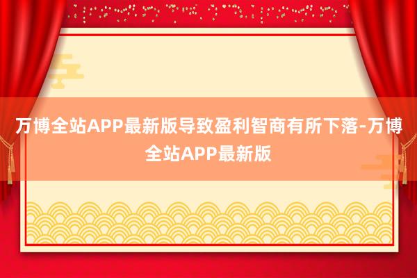 万博全站APP最新版导致盈利智商有所下落-万博全站APP最新版