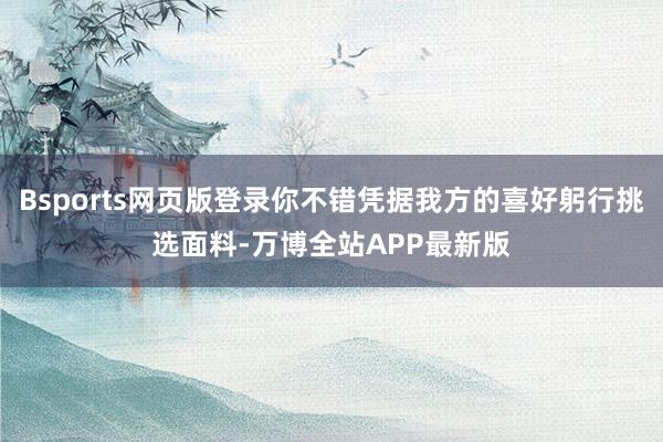 Bsports网页版登录你不错凭据我方的喜好躬行挑选面料-万博全站APP最新版