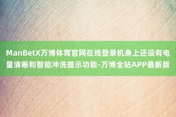 ManBetX万博体育官网在线登录机身上还设有电量清晰和智能冲洗提示功能-万博全站APP最新版