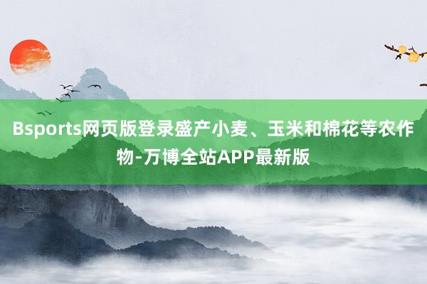 Bsports网页版登录盛产小麦、玉米和棉花等农作物-万博全站APP最新版