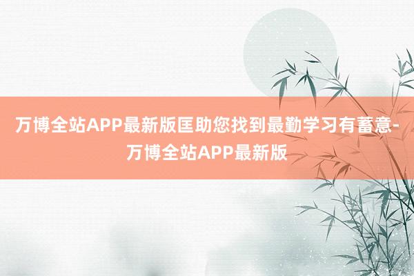 万博全站APP最新版匡助您找到最勤学习有蓄意-万博全站APP最新版