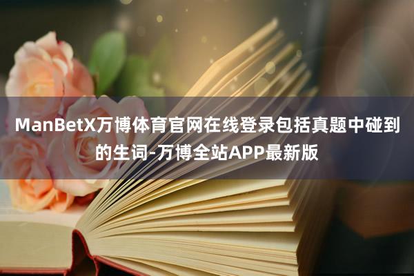 ManBetX万博体育官网在线登录包括真题中碰到的生词-万博全站APP最新版