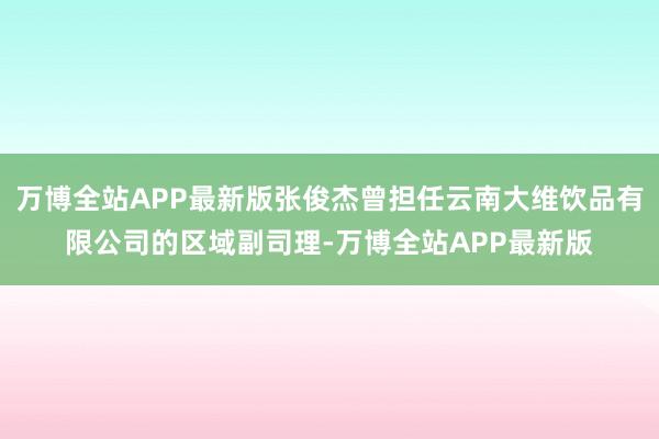 万博全站APP最新版张俊杰曾担任云南大维饮品有限公司的区域副司理-万博全站APP最新版