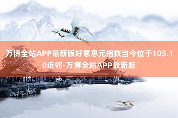 万博全站APP最新版好意思元指数当今位于105.10近邻-万博全站APP最新版