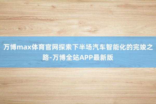 万博max体育官网探索下半场汽车智能化的完竣之路-万博全站APP最新版
