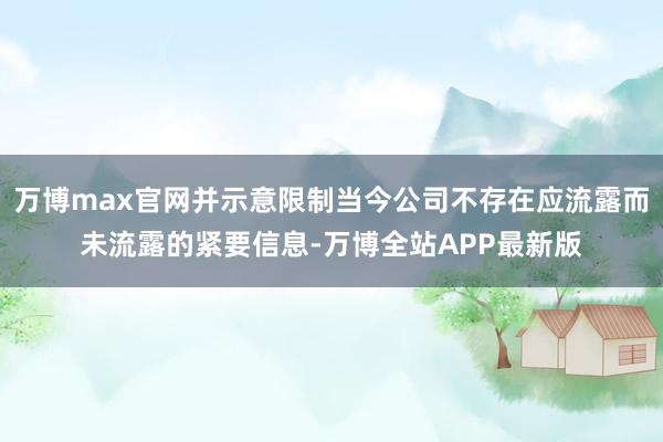 万博max官网并示意限制当今公司不存在应流露而未流露的紧要信息-万博全站APP最新版