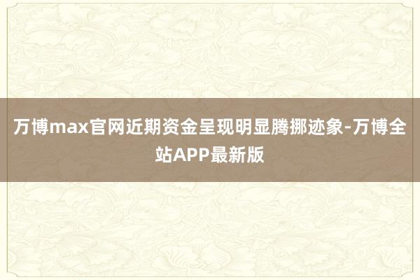 万博max官网近期资金呈现明显腾挪迹象-万博全站APP最新版